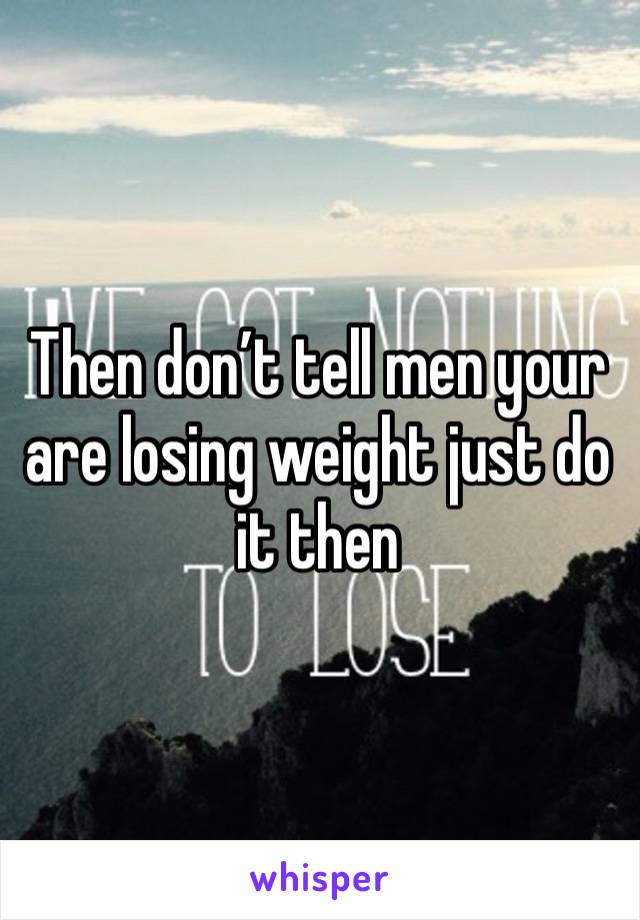 Then don’t tell men your are losing weight just do it then 