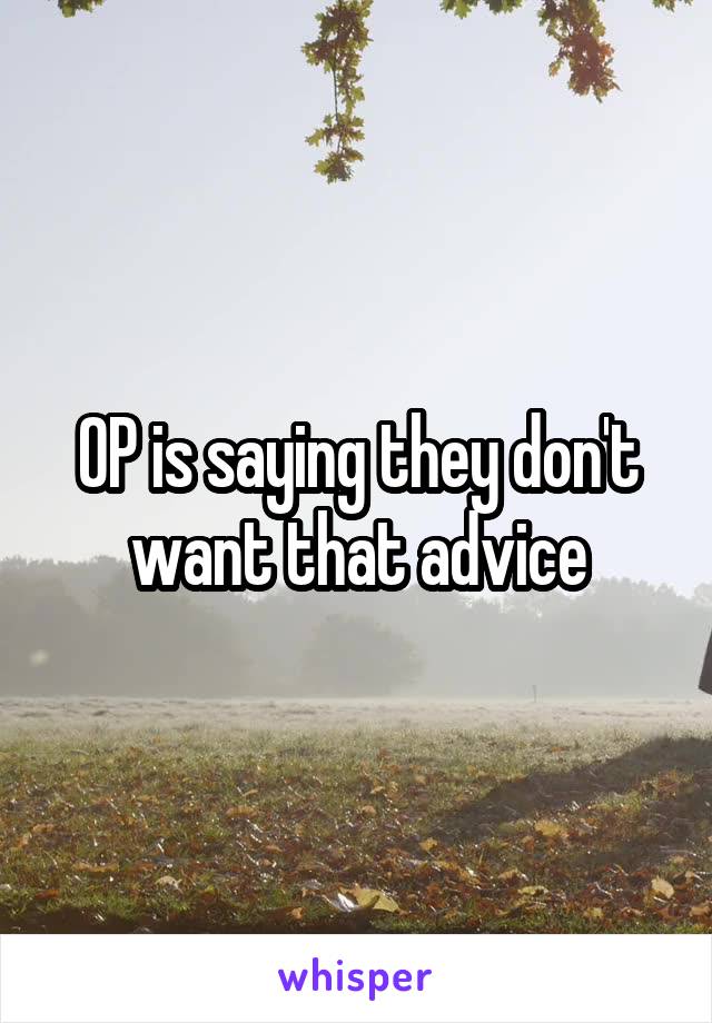 OP is saying they don't want that advice