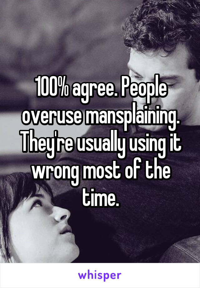 100% agree. People overuse mansplaining. They're usually using it wrong most of the time.