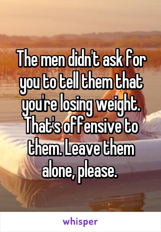 The men didn't ask for you to tell them that you're losing weight. That's offensive to them. Leave them alone, please. 