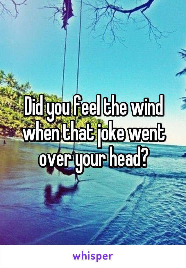 Did you feel the wind when that joke went over your head?