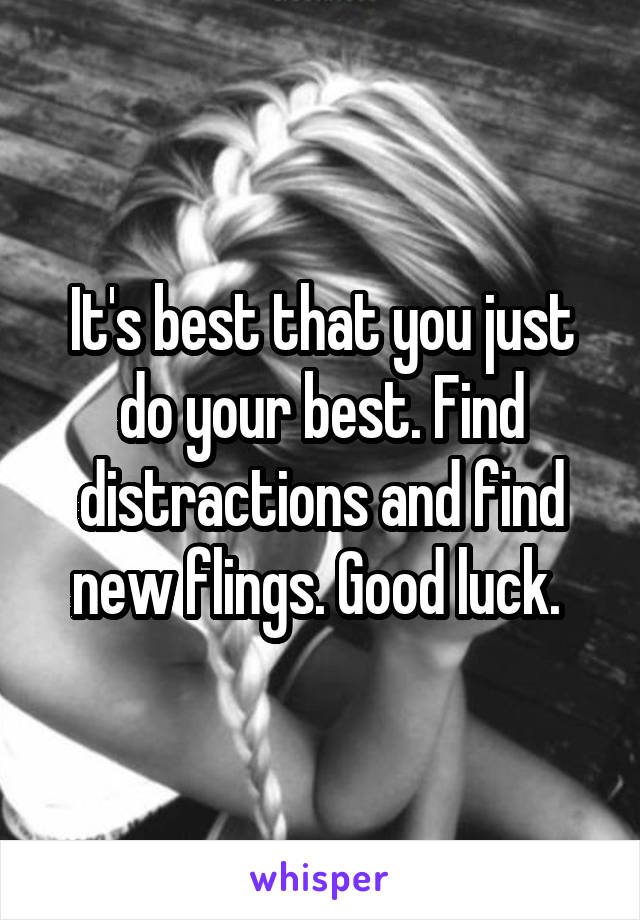 It's best that you just do your best. Find distractions and find new flings. Good luck. 