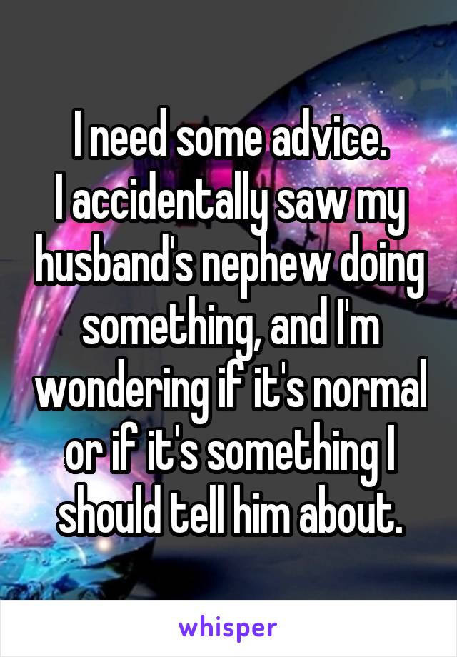 I need some advice.
I accidentally saw my husband's nephew doing something, and I'm wondering if it's normal or if it's something I should tell him about.