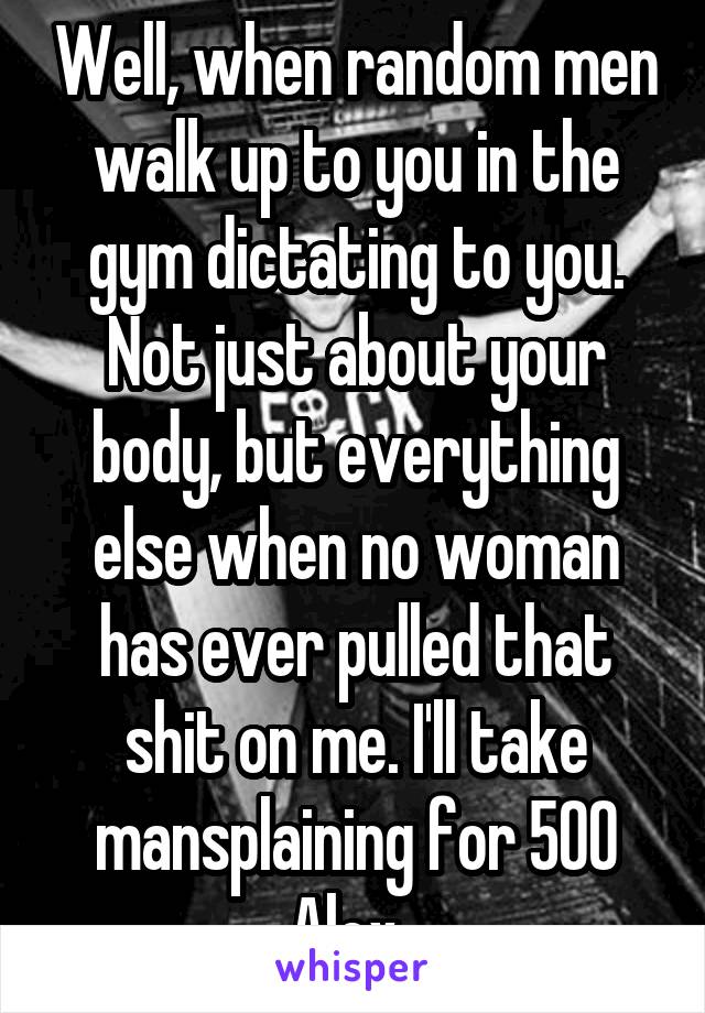 Well, when random men walk up to you in the gym dictating to you. Not just about your body, but everything else when no woman has ever pulled that shit on me. I'll take mansplaining for 500 Alex. 