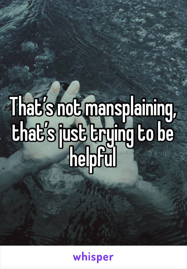 That’s not mansplaining, that’s just trying to be helpful