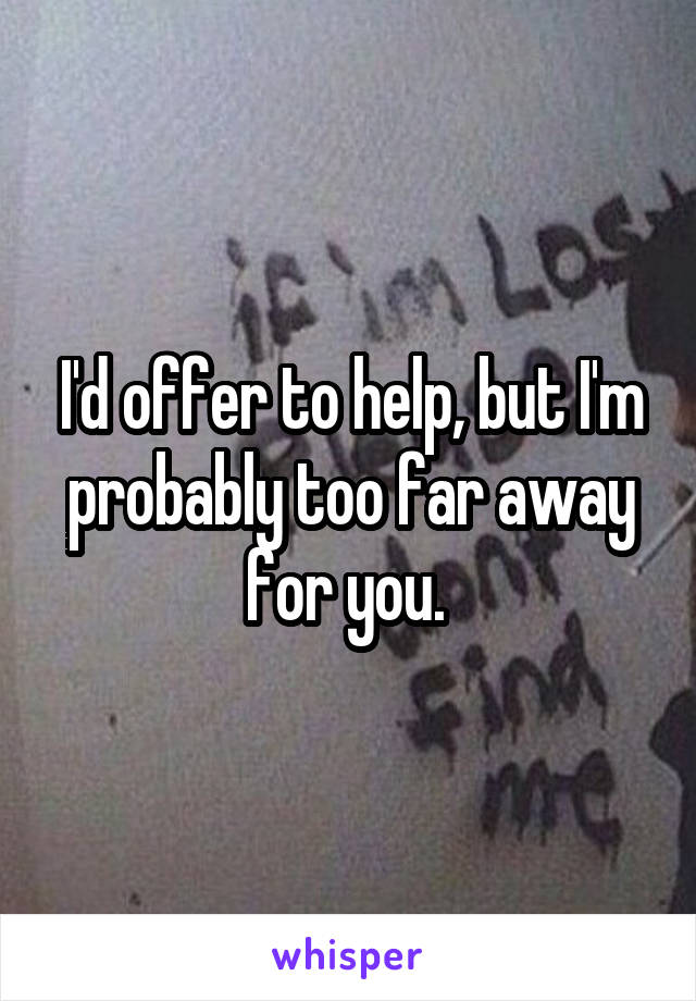 I'd offer to help, but I'm probably too far away for you. 