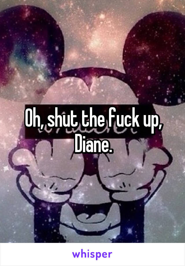 Oh, shut the fuck up, Diane.