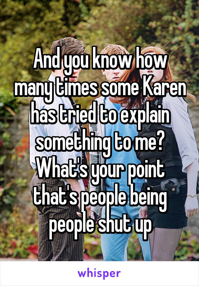 And you know how many times some Karen has tried to explain something to me? What's your point that's people being people shut up