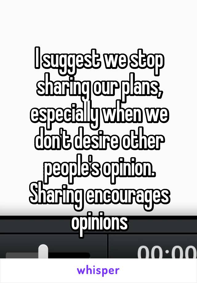 I suggest we stop sharing our plans, especially when we don't desire other people's opinion.
Sharing encourages opinions