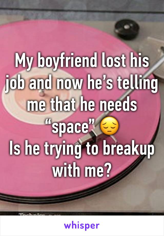 My boyfriend lost his job and now he’s telling me that he needs “space” 😔 
Is he trying to breakup with me?