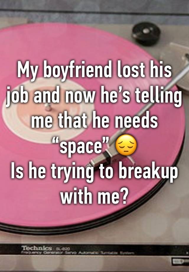 My boyfriend lost his job and now he’s telling me that he needs “space” 😔 
Is he trying to breakup with me?