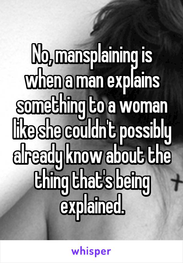 No, mansplaining is when a man explains something to a woman like she couldn't possibly already know about the thing that's being explained.