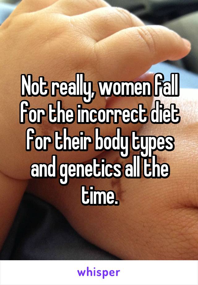 Not really, women fall for the incorrect diet for their body types and genetics all the time.