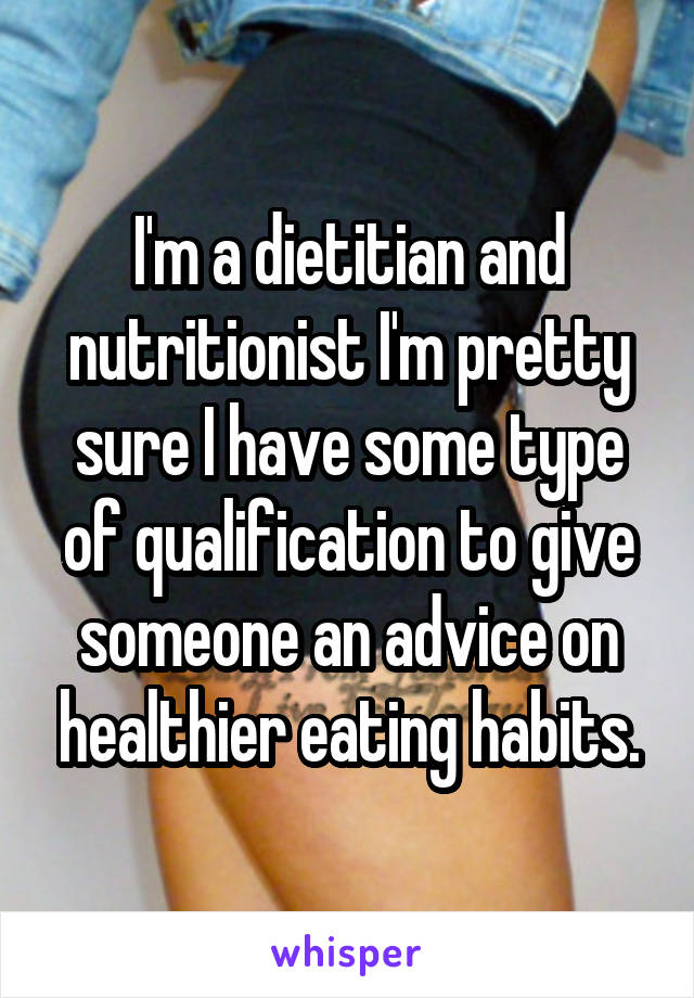 I'm a dietitian and nutritionist I'm pretty sure I have some type of qualification to give someone an advice on healthier eating habits.