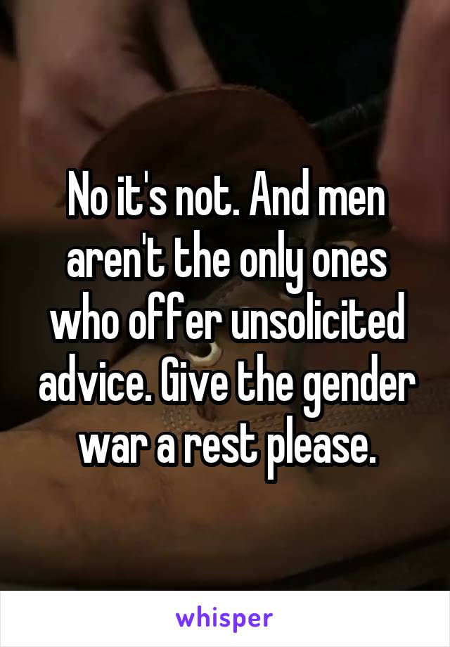 No it's not. And men aren't the only ones who offer unsolicited advice. Give the gender war a rest please.