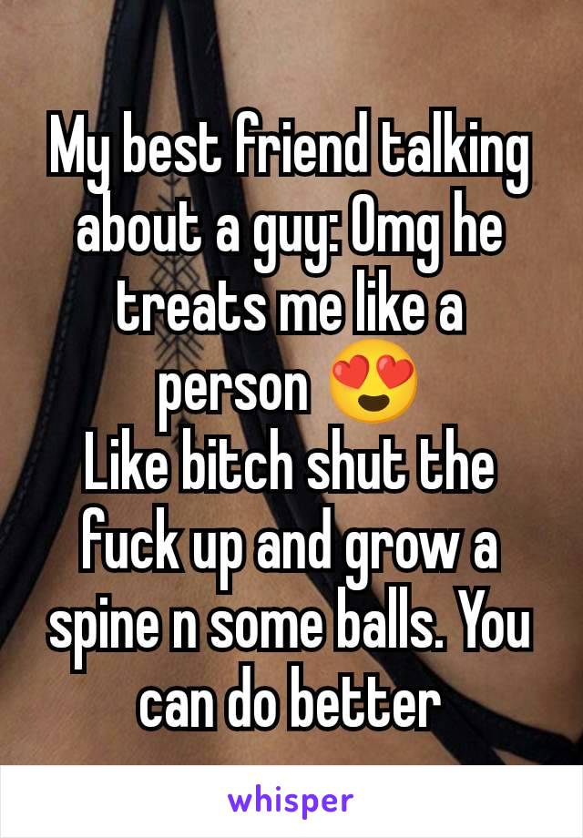 My best friend talking about a guy: Omg he treats me like a person 😍
Like bitch shut the fuck up and grow a spine n some balls. You can do better