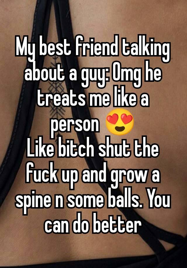 My best friend talking about a guy: Omg he treats me like a person 😍
Like bitch shut the fuck up and grow a spine n some balls. You can do better