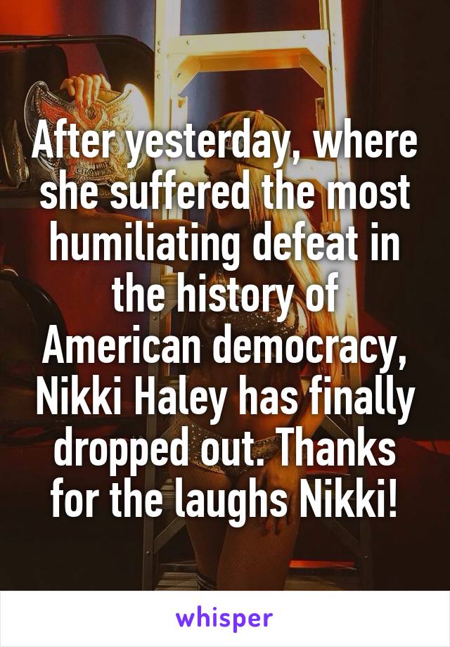 After yesterday, where she suffered the most humiliating defeat in the history of American democracy, Nikki Haley has finally dropped out. Thanks for the laughs Nikki!