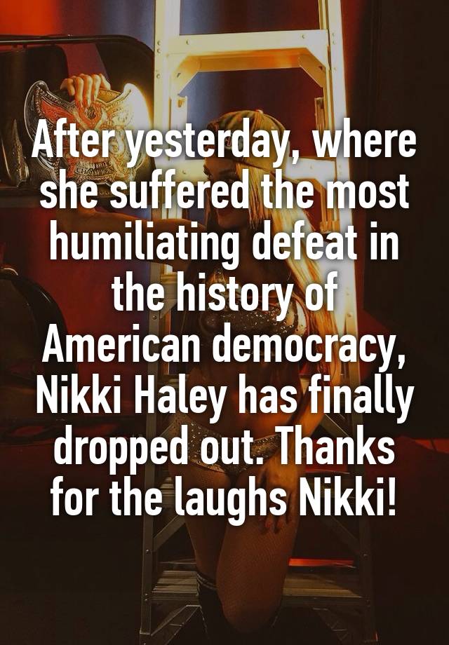 After yesterday, where she suffered the most humiliating defeat in the history of American democracy, Nikki Haley has finally dropped out. Thanks for the laughs Nikki!