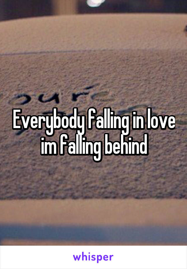 Everybody falling in love im falling behind