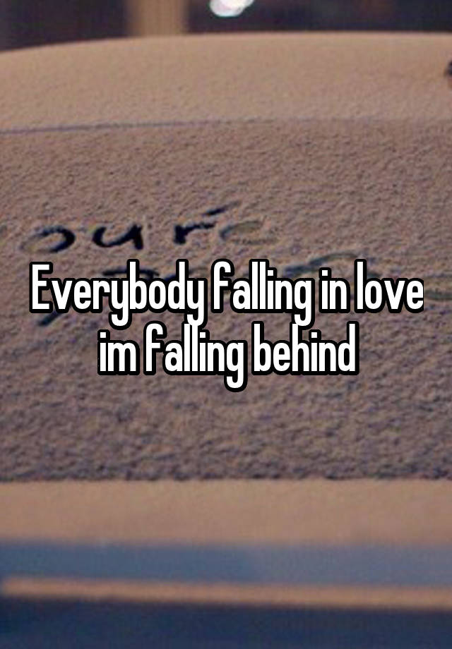 Everybody falling in love im falling behind