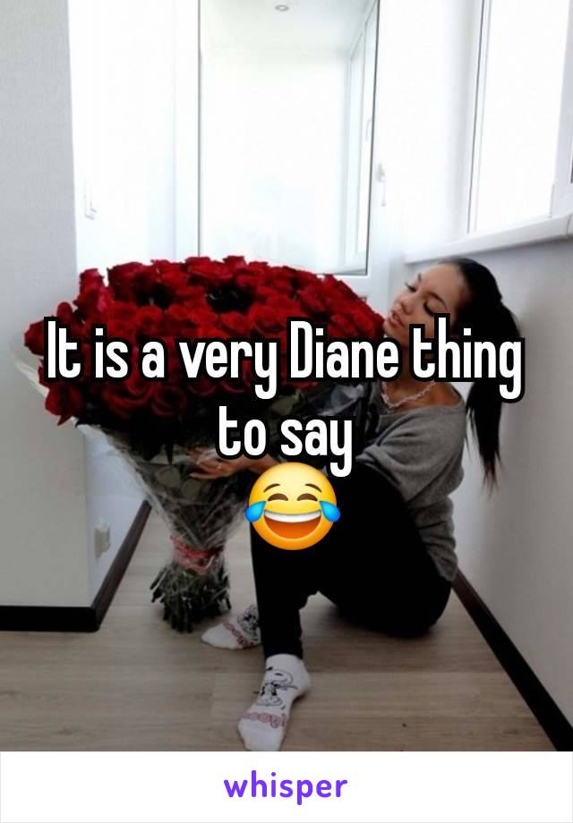 It is a very Diane thing
to say
 😂