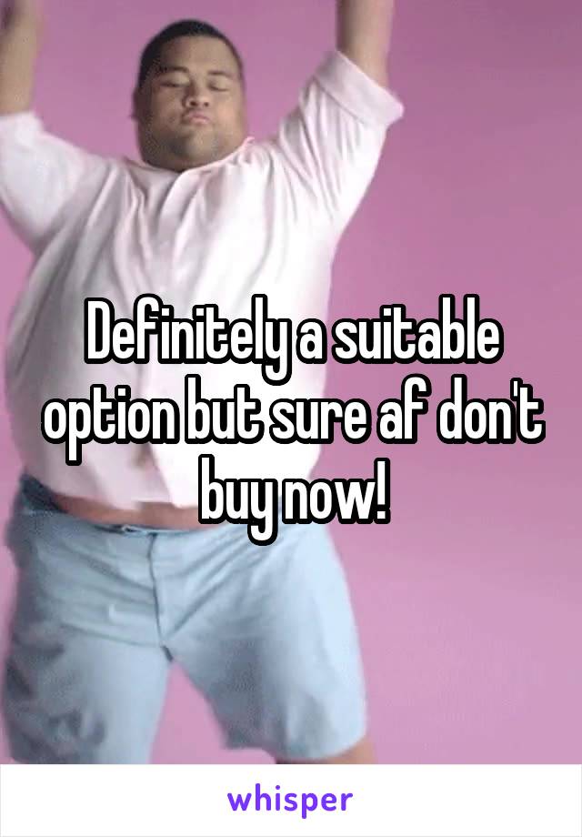 Definitely a suitable option but sure af don't buy now!