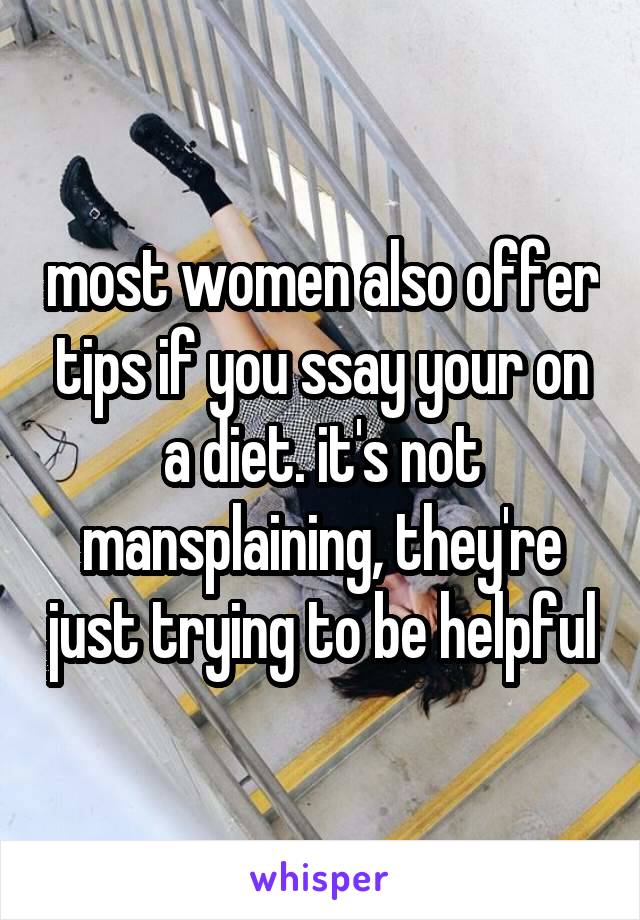 most women also offer tips if you ssay your on a diet. it's not mansplaining, they're just trying to be helpful