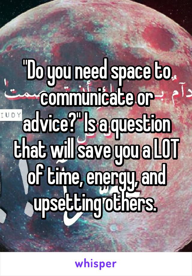 "Do you need space to communicate or advice?" Is a question that will save you a LOT of time, energy, and upsetting others. 