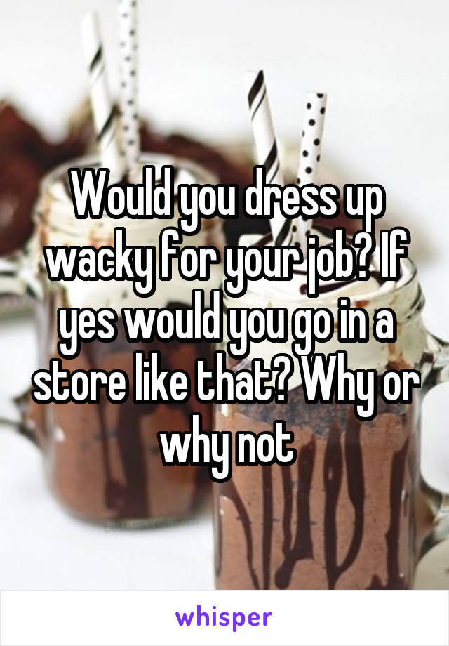 Would you dress up wacky for your job? If yes would you go in a store like that? Why or why not