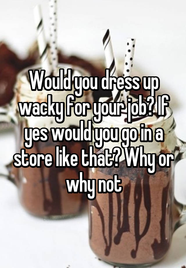 Would you dress up wacky for your job? If yes would you go in a store like that? Why or why not