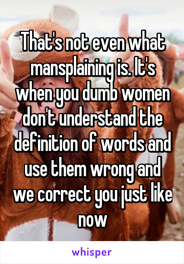 That's not even what mansplaining is. It's when you dumb women don't understand the definition of words and use them wrong and we correct you just like now