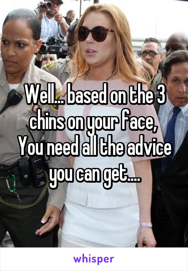 Well... based on the 3 chins on your face, 
You need all the advice you can get....