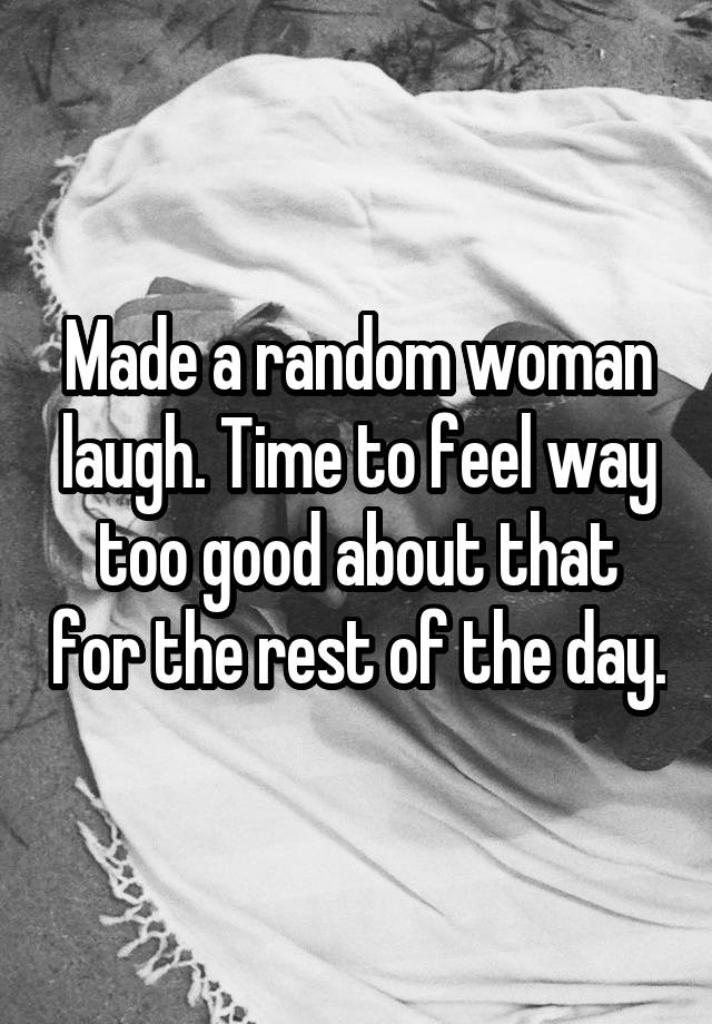 Made a random woman laugh. Time to feel way too good about that for the rest of the day.