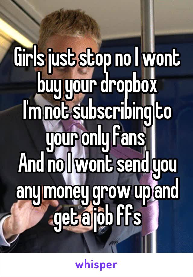 Girls just stop no I wont buy your dropbox
I'm not subscribing to your only fans 
And no I wont send you any money grow up and get a job ffs