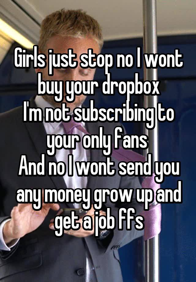 Girls just stop no I wont buy your dropbox
I'm not subscribing to your only fans 
And no I wont send you any money grow up and get a job ffs