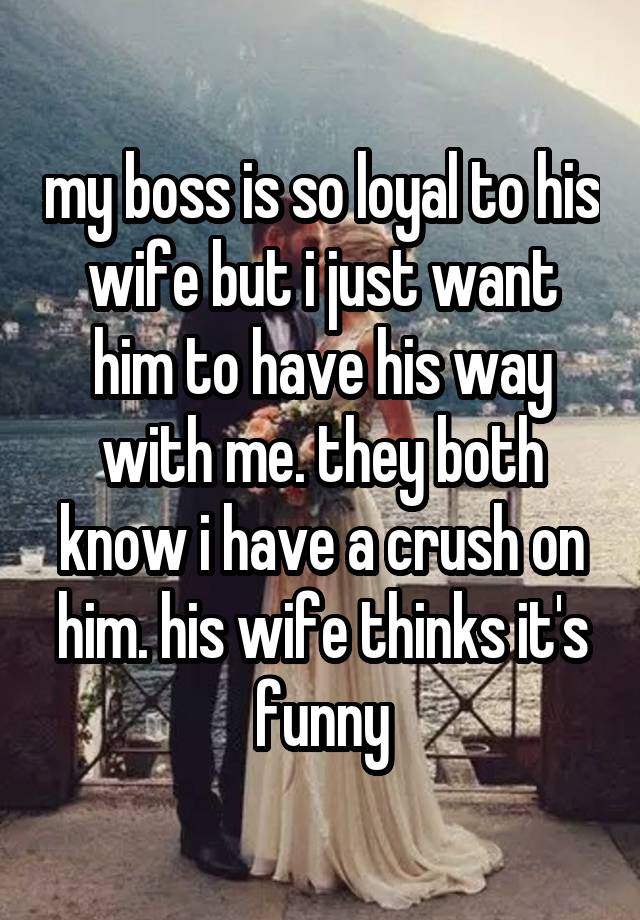 my boss is so loyal to his wife but i just want him to have his way with me. they both know i have a crush on him. his wife thinks it's funny