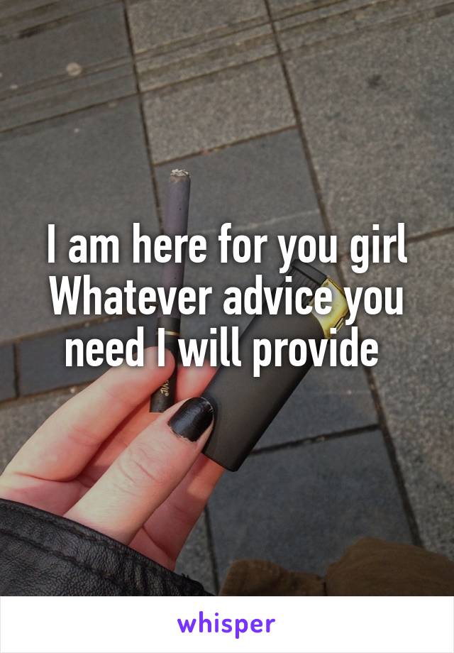 I am here for you girl
Whatever advice you need I will provide 
