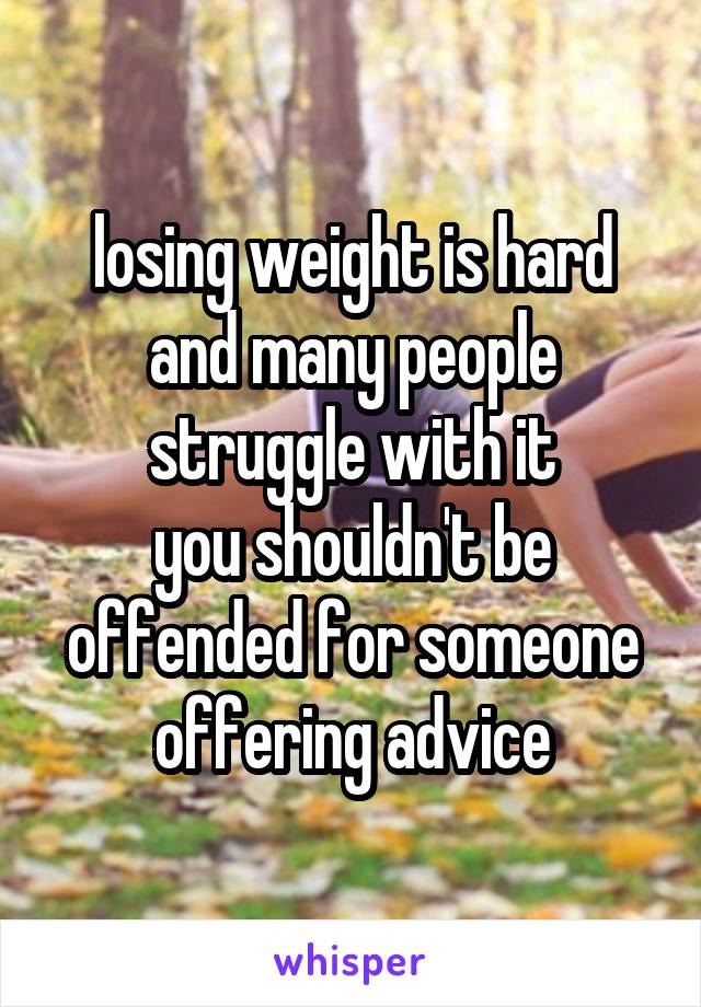 losing weight is hard and many people struggle with it
you shouldn't be offended for someone offering advice