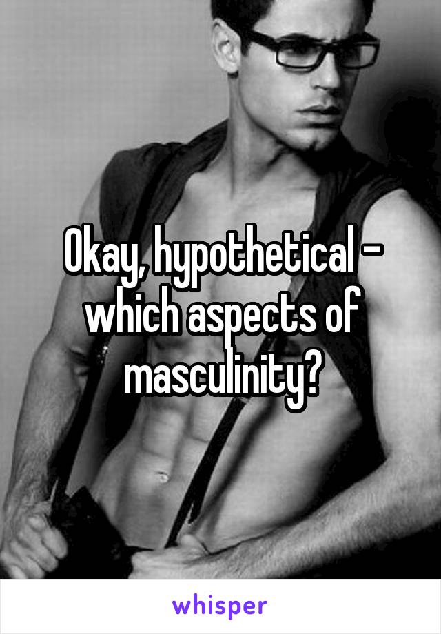 Okay, hypothetical - which aspects of masculinity?