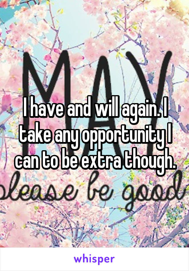 I have and will again. I take any opportunity I can to be extra though.