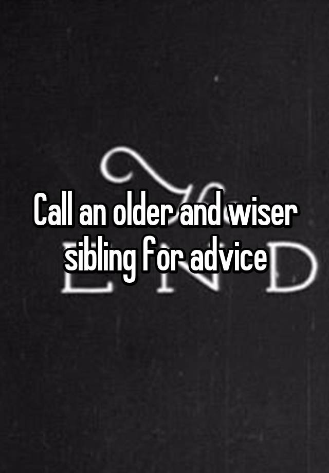 Call an older and wiser sibling for advice