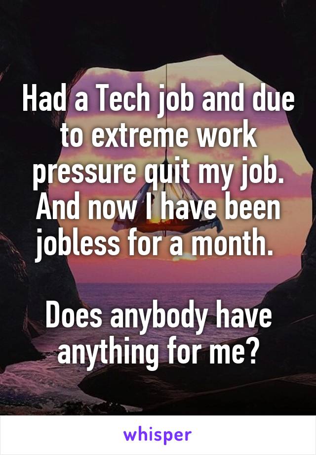 Had a Tech job and due to extreme work pressure quit my job. And now I have been jobless for a month. 

Does anybody have anything for me?