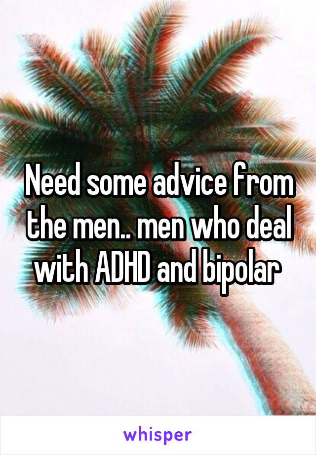 Need some advice from the men.. men who deal with ADHD and bipolar 