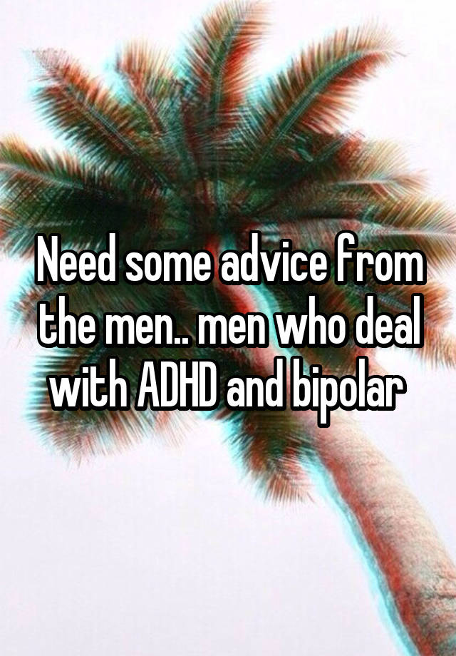 Need some advice from the men.. men who deal with ADHD and bipolar 