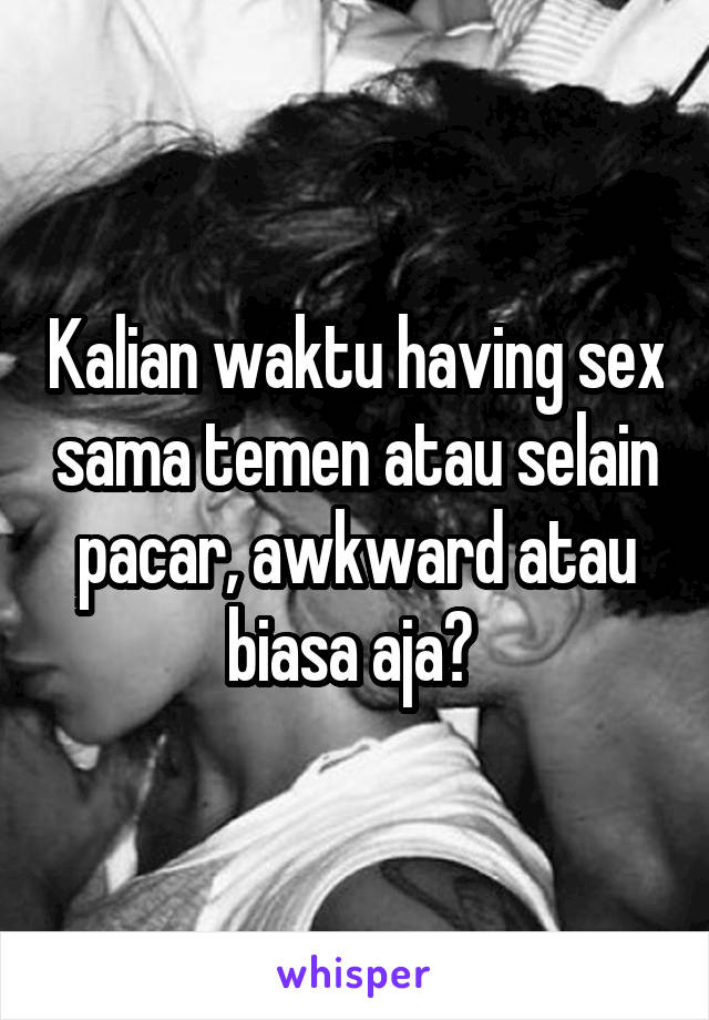 Kalian waktu having sex sama temen atau selain pacar, awkward atau biasa aja? 