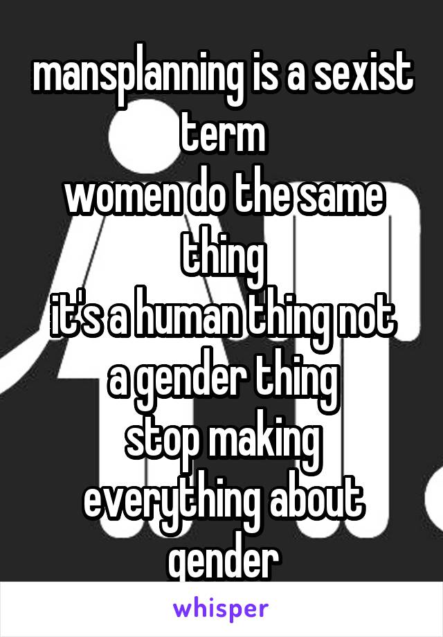 mansplanning is a sexist term
women do the same thing
it's a human thing not a gender thing
stop making everything about gender