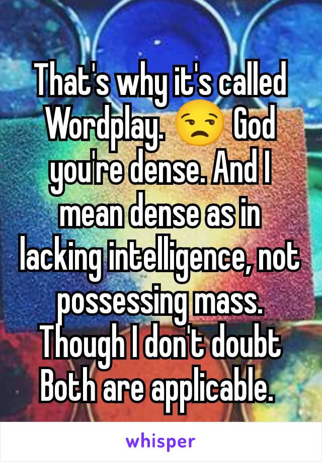 That's why it's called Wordplay. 😒 God you're dense. And I mean dense as in lacking intelligence, not possessing mass. Though I don't doubt Both are applicable. 