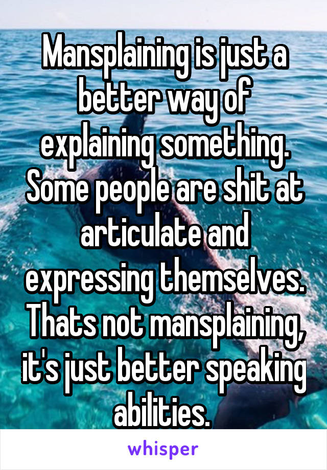 Mansplaining is just a better way of explaining something. Some people are shit at articulate and expressing themselves. Thats not mansplaining, it's just better speaking abilities. 