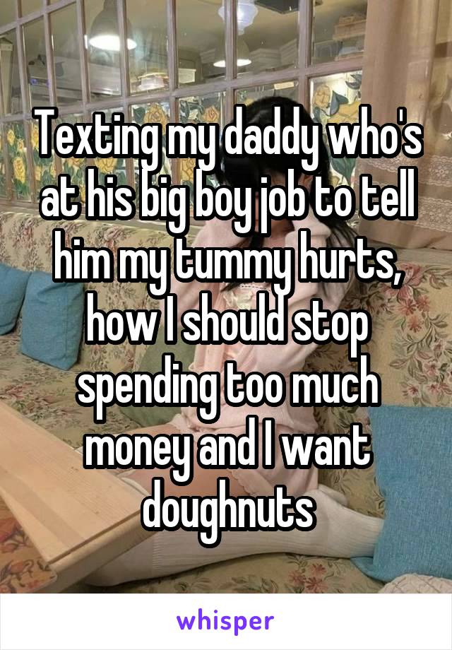 Texting my daddy who's at his big boy job to tell him my tummy hurts, how I should stop spending too much money and I want doughnuts